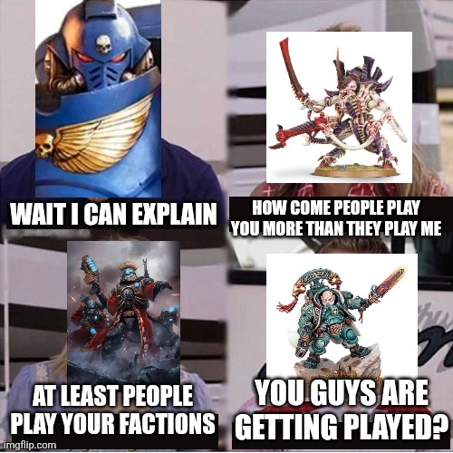 You guys are getting played? | HOW COME PEOPLE PLAY YOU MORE THAN THEY PLAY ME; WAIT I CAN EXPLAIN; YOU GUYS ARE GETTING PLAYED? AT LEAST PEOPLE PLAY YOUR FACTIONS | image tagged in warhammer 40k,you guys are getting played | made w/ Imgflip meme maker
