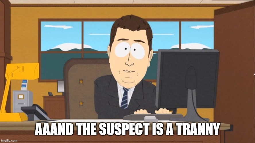 AAAND THE SUSPECT IS A TRANNY | image tagged in aaand its gone | made w/ Imgflip meme maker