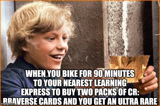 Only Two in Every Box! | WHEN YOU BIKE FOR 90 MINUTES TO YOUR NEAREST LEARNING EXPRESS TO BUY TWO PACKS OF CR: BRAVERSE CARDS AND YOU GET AN ULTRA RARE | image tagged in the golden ticket | made w/ Imgflip meme maker