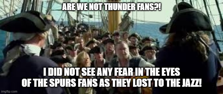 ARE WE NOT THUNDER FANS?! I DID NOT SEE ANY FEAR IN THE EYES OF THE SPURS FANS AS THEY LOST TO THE JAZZ! | made w/ Imgflip meme maker