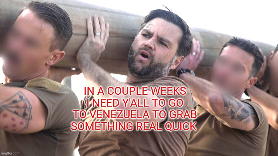 JD Vance Cosplays Navy Seals | IN A COUPLE WEEKS I NEED Y'ALL TO GO TO VENEZUELA TO GRAB SOMETHING REAL QUICK | image tagged in jd vance cosplays navy seals,vice president,navy,venezuela | made w/ Imgflip meme maker