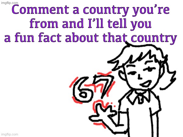 Note the “from” not “live in” | Comment a country you’re from and I’ll tell you a fun fact about that country | image tagged in 6 7 dea | made w/ Imgflip meme maker
