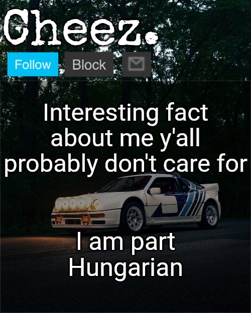 Cheez's Ford RS200 Evolution Template | Interesting fact about me y'all probably don't care for; I am part Hungarian | image tagged in cheez's ford rs200 evolution template | made w/ Imgflip meme maker