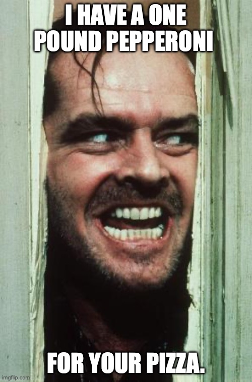 Here's Johnny Meme | I HAVE A ONE POUND PEPPERONI; FOR YOUR PIZZA. | image tagged in memes,here's johnny | made w/ Imgflip meme maker