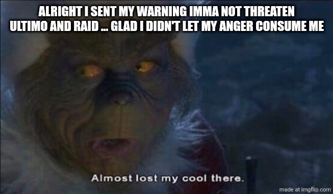 Almost Lost My Cool There | ALRIGHT I SENT MY WARNING IMMA NOT THREATEN ULTIMO AND RAID ... GLAD I DIDN'T LET MY ANGER CONSUME ME | image tagged in almost lost my cool there | made w/ Imgflip meme maker