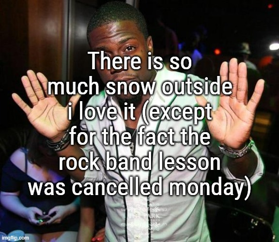 but like, ive never seen this much snow around where i live | There is so much snow outside i love it (except for the fact the rock band lesson was cancelled monday) | image tagged in kevin hart hands up | made w/ Imgflip meme maker
