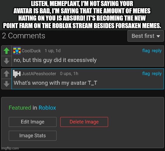 I seen one of Memeplants Comments on one of my memes criticizing the Memeplant hate trend | LISTEN, MEMEPLANT, I'M NOT SAYING YOUR AVATAR IS BAD, I'M SAYING THAT THE AMOUNT OF MEMES HATING ON YOU IS ABSURD! IT'S BECOMING THE NEW POINT FARM ON THE ROBLOX STREAM BESIDES FORSAKEN MEMES. | image tagged in roblox | made w/ Imgflip meme maker