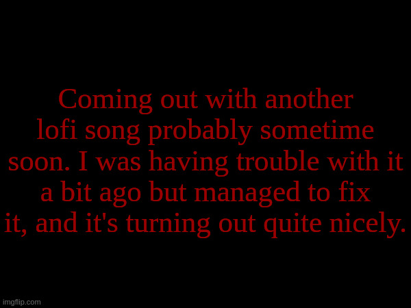 Coming out with another lofi song probably sometime soon. I was having trouble with it a bit ago but managed to fix it, and it's turning out quite nicely. | made w/ Imgflip meme maker