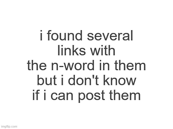 i found several links with the n-word in them but i don't know if i can post them | made w/ Imgflip meme maker