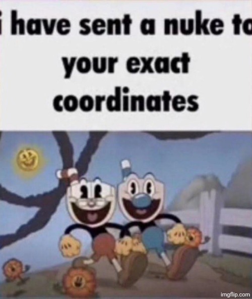 i have sent a nuke to your exact coordinates | image tagged in i have sent a nuke to your exact coordinates | made w/ Imgflip meme maker