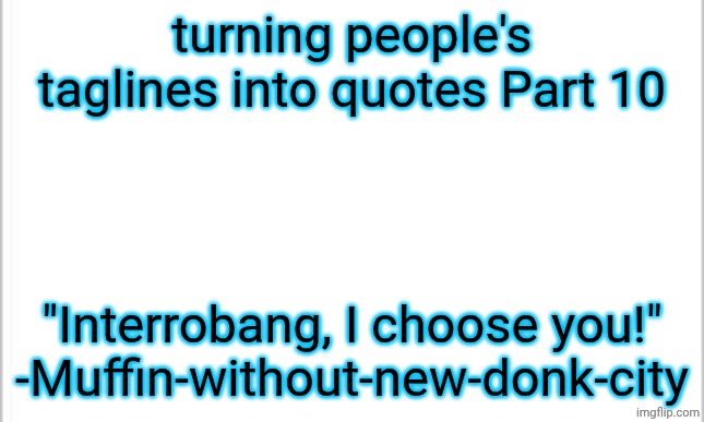 happy 10th day of this | turning people's taglines into quotes Part 10; "Interrobang, I choose you!" -Muffin-without-new-donk-city | image tagged in white background | made w/ Imgflip meme maker