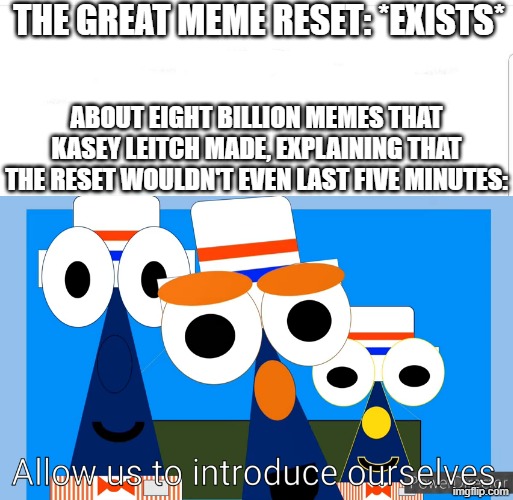 They just keep on coming! | THE GREAT MEME RESET: *EXISTS*; ABOUT EIGHT BILLION MEMES THAT KASEY LEITCH MADE, EXPLAINING THAT THE RESET WOULDN'T EVEN LAST FIVE MINUTES: | image tagged in allow us to introduce ourselves shapetales version,the great meme reset,memes,veggietales | made w/ Imgflip meme maker