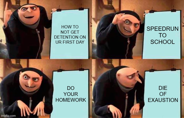 Gru's Plan Meme | HOW TO NOT GET DETENTION ON UR FIRST DAY; SPEEDRUN TO SCHOOL; DO YOUR HOMEWORK; DIE OF EXAUSTION | image tagged in memes,gru's plan | made w/ Imgflip meme maker