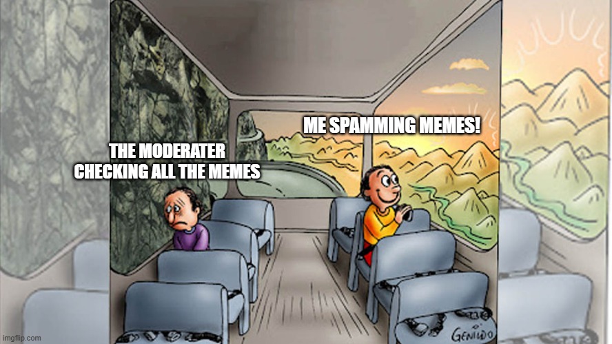 Two people on bus | ME SPAMMING MEMES! THE MODERATER CHECKING ALL THE MEMES | image tagged in two people on bus | made w/ Imgflip meme maker