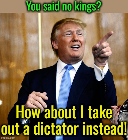 There is virtually no difference between a dictator and a king.  So this should make libs happy. | You said no kings? How about I take out a dictator instead! | image tagged in we need a no dictators day,kings and dictators are the same,trump tries to make libs happy and they still hate him | made w/ Imgflip meme maker