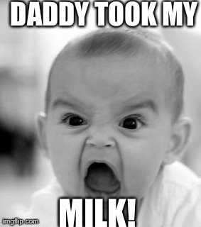 Angry Baby Meme | DADDY TOOK MY MILK! | image tagged in memes,angry baby | made w/ Imgflip meme maker