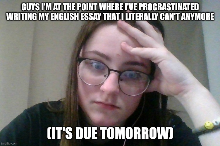 GUYS I'M AT THE POINT WHERE I'VE PROCRASTINATED WRITING MY ENGLISH ESSAY THAT I LITERALLY CAN'T ANYMORE; (IT'S DUE TOMORROW) | image tagged in procrastination,fuck | made w/ Imgflip meme maker