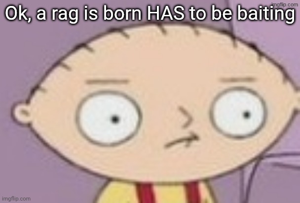 trauma | Ok, a rag is born HAS to be baiting | image tagged in trauma | made w/ Imgflip meme maker