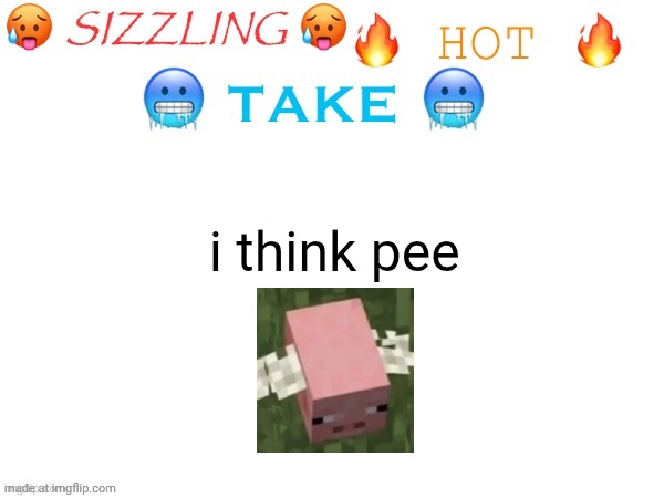 sizzling hot take | i think pee | image tagged in sizzling hot take | made w/ Imgflip meme maker