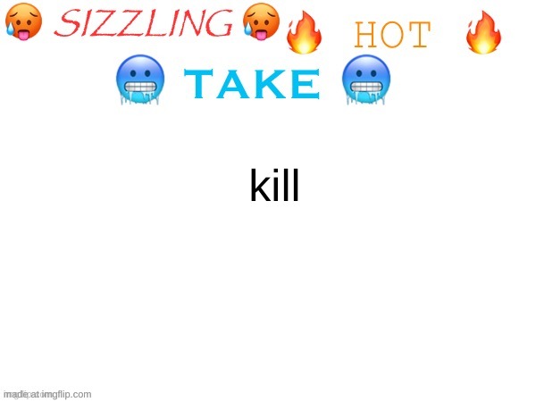 sizzling hot take | kill | image tagged in sizzling hot take | made w/ Imgflip meme maker