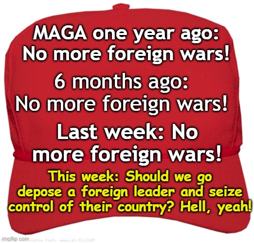 Imperialism Grow on You | MAGA one year ago: No more foreign wars! 6 months ago: No more foreign wars! Last week: No more foreign wars! This week: Should we go depose a foreign leader and seize control of their country? Hell, yeah! | image tagged in blank red maga hat,maga,donald trump is an idiot,nevertrump,donald trump approves,dump trump | made w/ Imgflip meme maker
