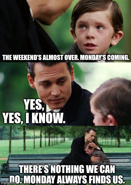 Finding Neverland Meme | THE WEEKEND’S ALMOST OVER. MONDAY’S COMING. YES, YES, I KNOW. THERE’S NOTHING WE CAN DO. MONDAY ALWAYS FINDS US. | image tagged in memes,finding neverland,monday,weekend | made w/ Imgflip meme maker