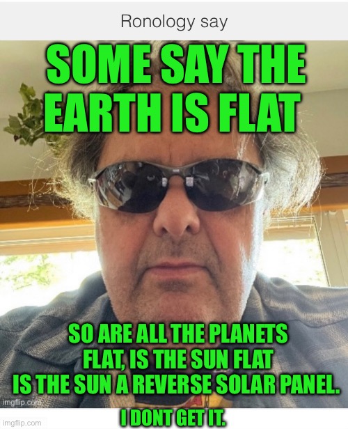 Ronology say | SOME SAY THE EARTH IS FLAT; SO ARE ALL THE PLANETS FLAT, IS THE SUN FLAT
IS THE SUN A REVERSE SOLAR PANEL. I DONT GET IT. | image tagged in flat earth | made w/ Imgflip meme maker