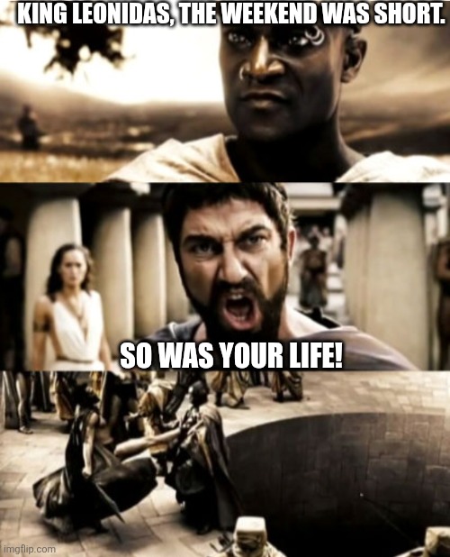 300 | KING LEONIDAS, THE WEEKEND WAS SHORT. SO WAS YOUR LIFE! | image tagged in 300,weekend,memes,funny,funny memes,this is sparta | made w/ Imgflip meme maker