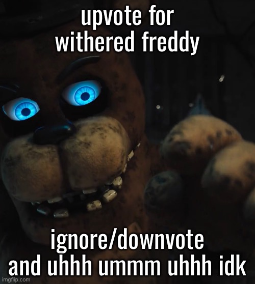 withered freddy | upvote for withered freddy; ignore/downvote and uhhh ummm uhhh idk | image tagged in withered freddy | made w/ Imgflip meme maker