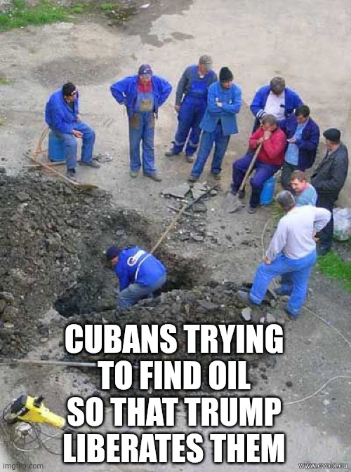 single worker digging hole | CUBANS TRYING TO FIND OIL SO THAT TRUMP LIBERATES THEM | image tagged in single worker digging hole | made w/ Imgflip meme maker