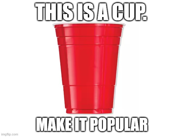 Cup | THIS IS A CUP. MAKE IT POPULAR | image tagged in cup | made w/ Imgflip meme maker