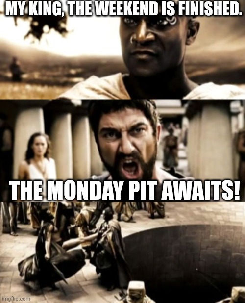 300 | MY KING, THE WEEKEND IS FINISHED. THE MONDAY PIT AWAITS! | image tagged in 300,monday,weekend,funny memes,meme,this is sparta | made w/ Imgflip meme maker