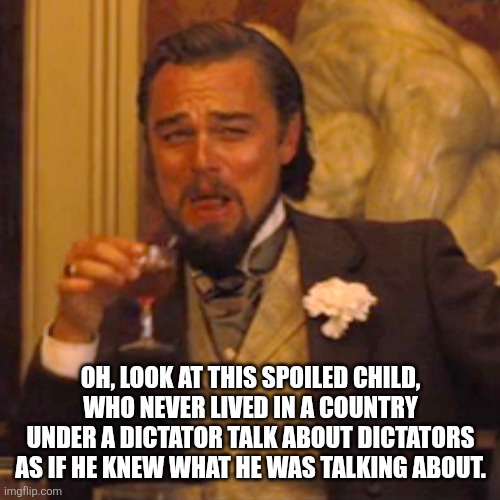Laughing Leo Meme | OH, LOOK AT THIS SPOILED CHILD, WHO NEVER LIVED IN A COUNTRY UNDER A DICTATOR TALK ABOUT DICTATORS AS IF HE KNEW WHAT HE WAS TALKING ABOUT. | image tagged in memes,laughing leo | made w/ Imgflip meme maker