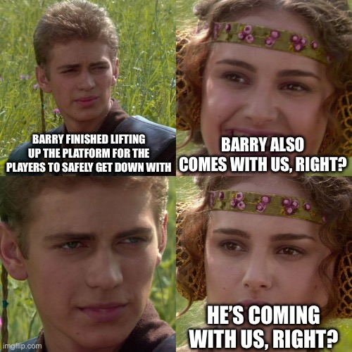 Rip barry | BARRY FINISHED LIFTING UP THE PLATFORM FOR THE PLAYERS TO SAFELY GET DOWN WITH; BARRY ALSO COMES WITH US, RIGHT? HE’S COMING WITH US, RIGHT? | image tagged in anakin padme 4 panel | made w/ Imgflip meme maker