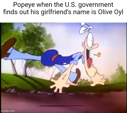 The U.S. government would kidnap Popeye the Sailor Man's girlfriend given their unholy thirst for oil | Popeye when the U.S. government finds out his girlfriend's name is Olive Oyl | image tagged in popeye,us government,war,oil | made w/ Imgflip meme maker