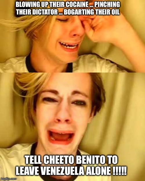 Leave brittney alone! | BLOWING UP THEIR COCAINE … PINCHING THEIR DICTATOR … BOGARTING THEIR OIL; TELL CHEETO BENITO TO LEAVE VENEZUELA ALONE !!!!! | image tagged in leave brittney alone | made w/ Imgflip meme maker