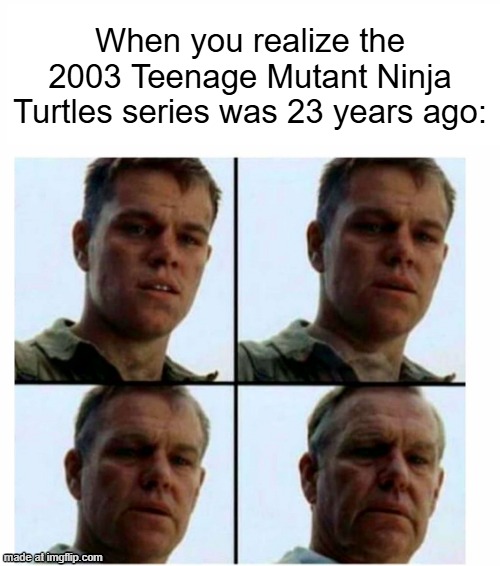 If the 2003 Teenage Mutant Ninja Turtles series was 23 years ago | When you realize the 2003 Teenage Mutant Ninja Turtles series was 23 years ago: | image tagged in matt damon gets older,memes,funny,tmnt,teenage mutant ninja turtles,nickelodeon | made w/ Imgflip meme maker