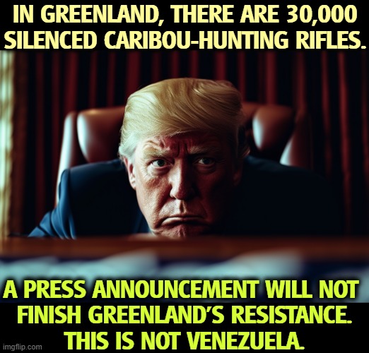 America has never won a war against people like this. Vietnam, Iraq, and Venezuela ain't over. | IN GREENLAND, THERE ARE 30,000 SILENCED CARIBOU-HUNTING RIFLES. A PRESS ANNOUNCEMENT WILL NOT 
FINISH GREENLAND'S RESISTANCE.
THIS IS NOT VENEZUELA. | image tagged in trump,greenland,rifle,death,independence,rare earth | made w/ Imgflip meme maker