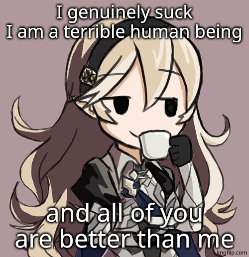 :D | I genuinely suck
I am a terrible human being; and all of you are better than me | image tagged in corrin sipping tea | made w/ Imgflip meme maker