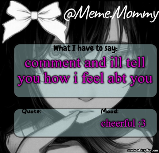 (ily, ur amazing, awesome, and kind, my bestie, idk you but ur cool, etc) | comment and ill tell you how i feel abt you; cheerful :3 | image tagged in meme mommy temp | made w/ Imgflip meme maker
