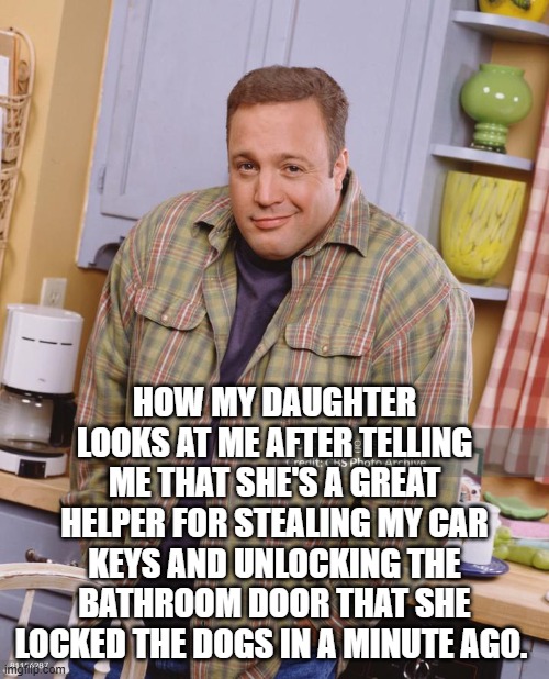 Kevin James Shrugging | HOW MY DAUGHTER LOOKS AT ME AFTER TELLING ME THAT SHE'S A GREAT HELPER FOR STEALING MY CAR KEYS AND UNLOCKING THE BATHROOM DOOR THAT SHE LOCKED THE DOGS IN A MINUTE AGO. | image tagged in kevin james shrugging | made w/ Imgflip meme maker