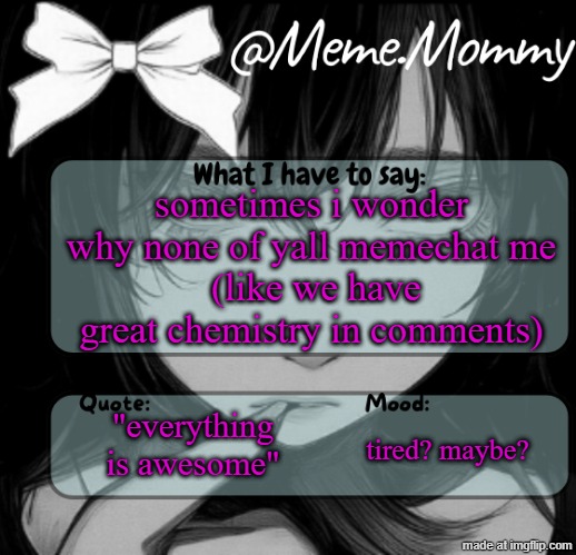 meow | sometimes i wonder why none of yall memechat me
 (like we have great chemistry in comments); tired? maybe? "everything is awesome" | image tagged in meme mommy temp | made w/ Imgflip meme maker