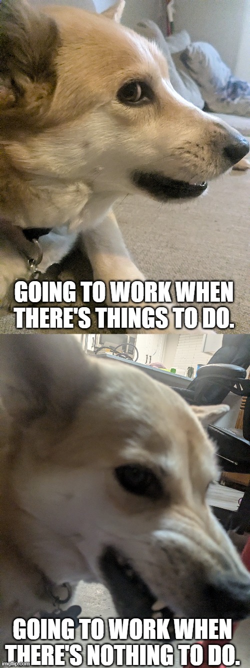 GOING TO WORK WHEN THERE'S THINGS TO DO. GOING TO WORK WHEN THERE'S NOTHING TO DO. | made w/ Imgflip meme maker