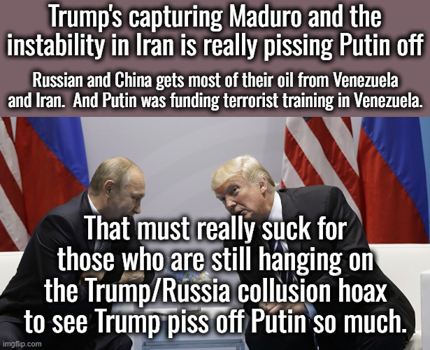 And you thought they were buddies.  Oops. | Trump's capturing Maduro and the instability in Iran is really pissing Putin off; Russian and China gets most of their oil from Venezuela and Iran.  And Putin was funding terrorist training in Venezuela. That must really suck for those who are still hanging on the Trump/Russia collusion hoax to see Trump piss off Putin so much. | image tagged in trump and putin,putin hates trump,there was never any collusion | made w/ Imgflip meme maker