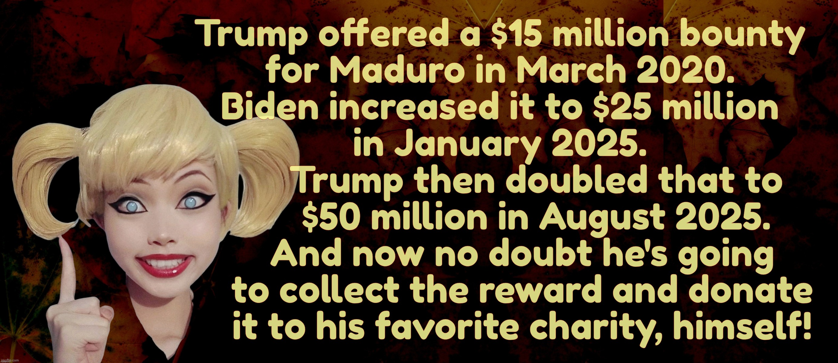 Trump offered a $15 million bounty
for Maduro in March 2020.
Biden increased it to $25 million
in January 2025. Trump then doubled that to
  | image tagged in harley quinn | made w/ Imgflip meme maker