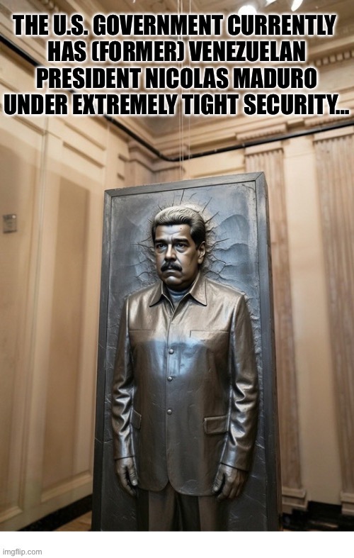 It’d be great if this was a real situation and not just satire… | THE U.S. GOVERNMENT CURRENTLY 
HAS (FORMER) VENEZUELAN PRESIDENT NICOLAS MADURO UNDER EXTREMELY TIGHT SECURITY… | image tagged in political meme,nicolas maduro,communist,tight security,frozen in carbonite,venezuela | made w/ Imgflip meme maker