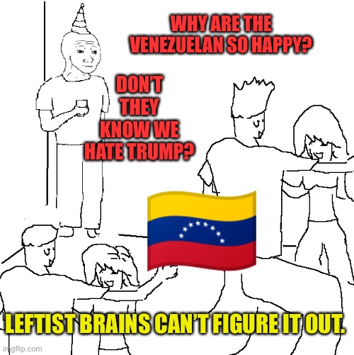 Some people hate freedom | DON’T THEY KNOW WE HATE TRUMP? WHY ARE THE VENEZUELAN SO HAPPY? LEFTIST BRAINS CAN’T FIGURE IT OUT. | image tagged in they don't know | made w/ Imgflip meme maker
