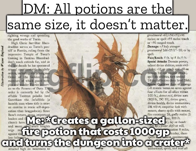 Player: So what if we just make the potion *bigger*? DM: Congratulations, you’ve invented the firebomb economy. | DM: All potions are the same size, it doesn’t matter. Me: *Creates a gallon-sized fire potion that costs 1000gp and turns the dungeon into a crater* | image tagged in dungeons and dragons t,gaming,dungeons and dragons,dragons,fire,economy | made w/ Imgflip meme maker