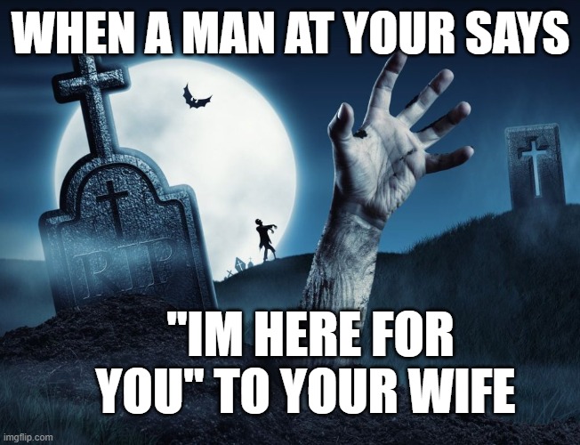 pov at ur funeral | WHEN A MAN AT YOUR SAYS; "IM HERE FOR YOU" TO YOUR WIFE | image tagged in gravestone zombie arm rises from ground full moon | made w/ Imgflip meme maker