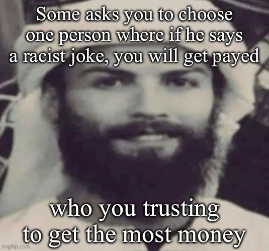 Muslimano Ronaldo | Some asks you to choose one person where if he says a racist joke, you will get payed; who you trusting to get the most money | image tagged in muslimano ronaldo | made w/ Imgflip meme maker